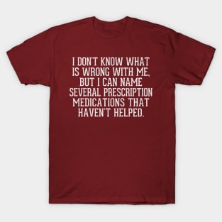 I don't know what is wrong with me, but I can name several prescription medications that haven't helped T-Shirt